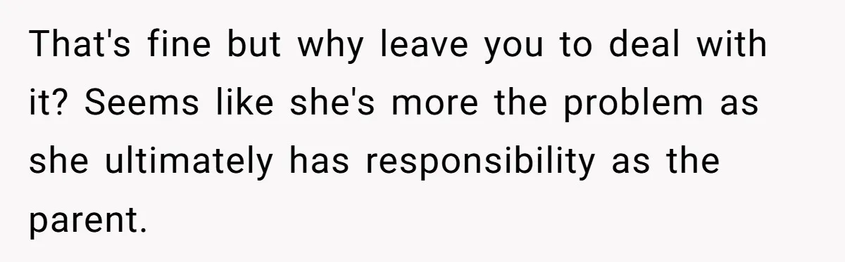 That's fine but why leave you to deal with it? Seems like she's more the problem as she ultimately has responsibility as the parent.