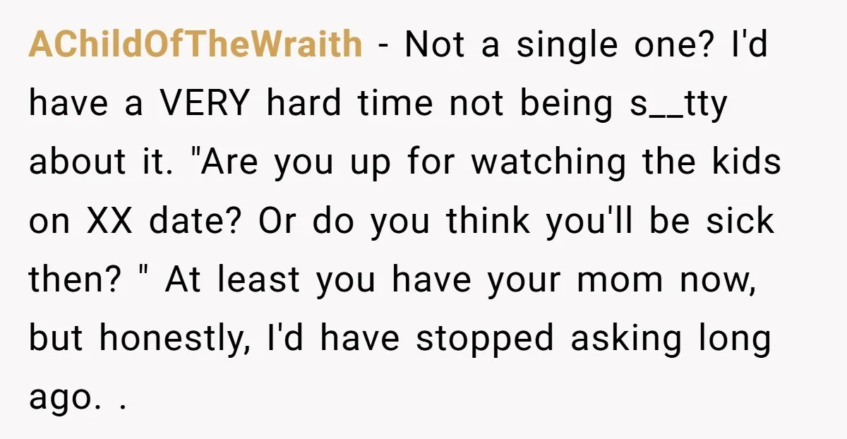 AChildOfTheWraith − Not a single one? I'd have a VERY hard time not being s__tty about it. "Are you up for watching the kids on XX date? Or do you...