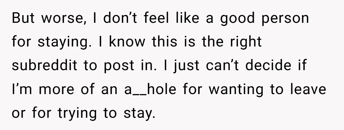 But worse, I don’t feel like a good person for staying. I know this is the right subreddit to post in. I just can’t decide if I’m more of an...