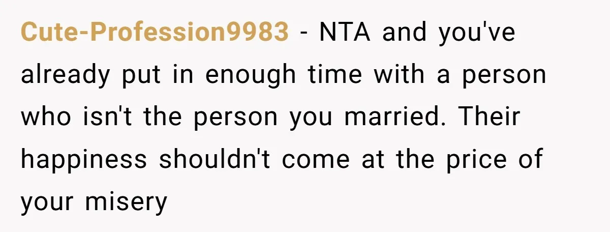 Cute-Profession9983 − NTA and you've already put in enough time with a person who isn't the person you married. Their happiness shouldn't come at the price of your misery