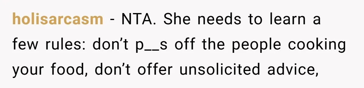 holisarcasm − NTA. She needs to learn a few rules: don’t p__s off the people cooking your food, don’t offer unsolicited advice,