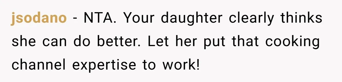 jsodano − NTA. Your daughter clearly thinks she can do better. Let her put that cooking channel expertise to work!