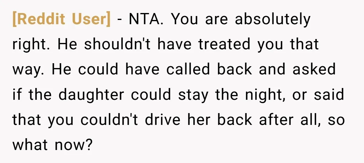 [Reddit User] − NTA. You are absolutely right. He shouldn't have treated you that way. He could have called back and asked if the daughter could stay the night, or...