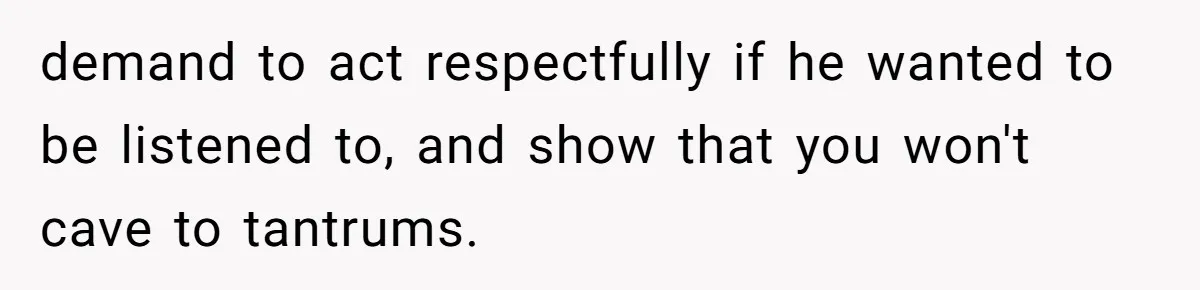demand to act respectfully if he wanted to be listened to, and show that you won't cave to tantrums.
