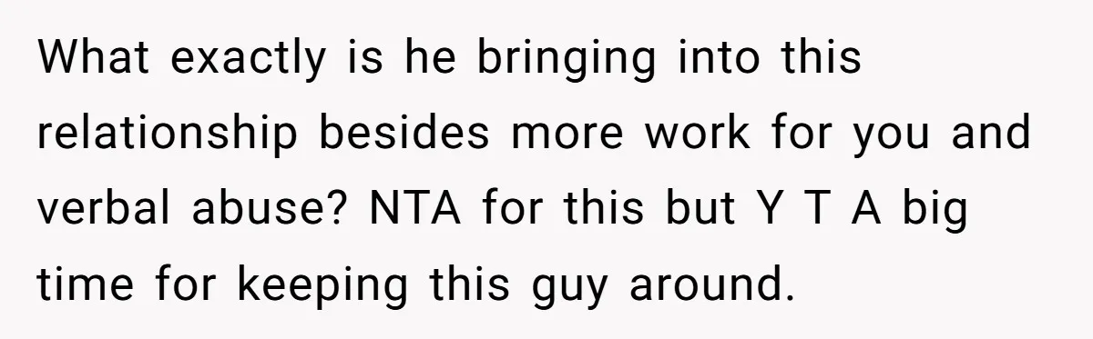 What exactly is he bringing into this relationship besides more work for you and verbal abuse? NTA for this but Y T A big time for keeping this guy around.