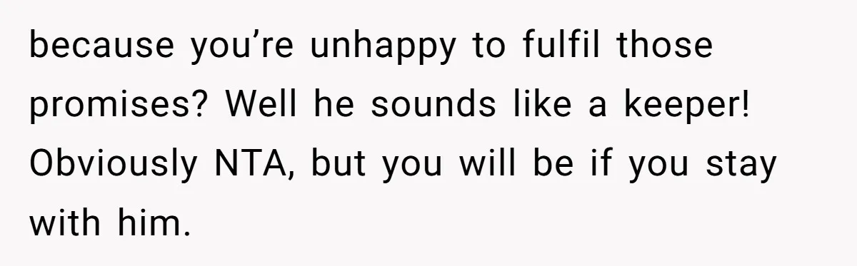 because you’re unhappy to fulfil those promises? Well he sounds like a keeper! Obviously NTA, but you will be if you stay with him.