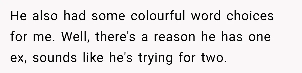 He also had some colourful word choices for me. Well, there's a reason he has one ex, sounds like he's trying for two.