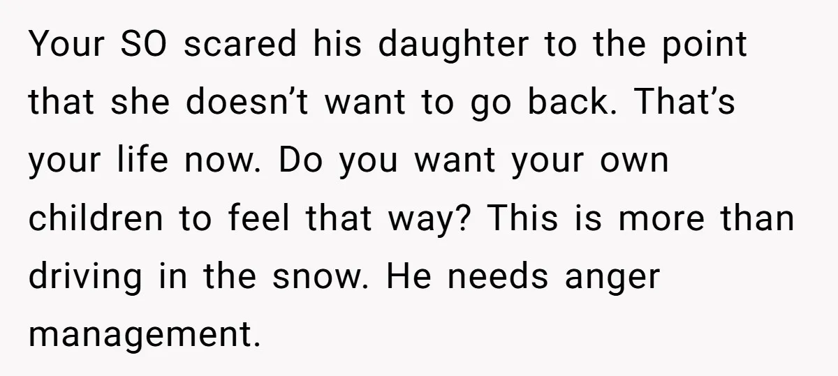 Your SO scared his daughter to the point that she doesn’t want to go back. That’s your life now. Do you want your own children to feel that way? This...