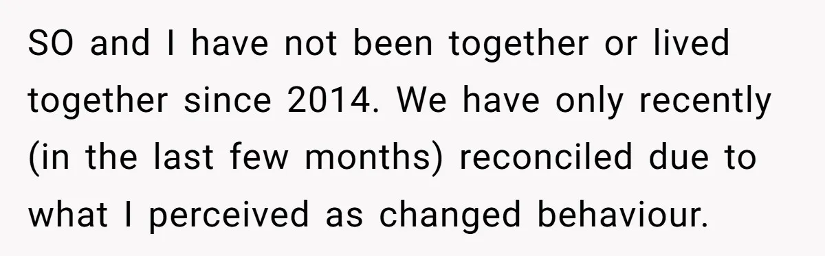 SO and I have not been together or lived together since 2014. We have only recently (in the last few months) reconciled due to what I perceived as changed behaviour.