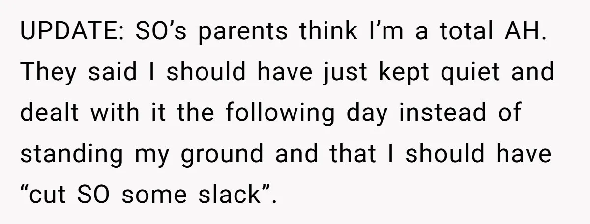 UPDATE: SO’s parents think I’m a total AH. They said I should have just kept quiet and dealt with it the following day instead of standing my ground and that...