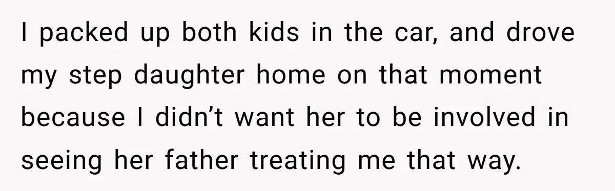 I packed up both kids in the car, and drove my step daughter home on that moment because I didn’t want her to be involved in seeing her father treating...