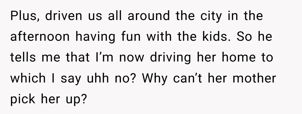 Plus, driven us all around the city in the afternoon having fun with the kids. So he tells me that I’m now driving her home to which I say uhh...