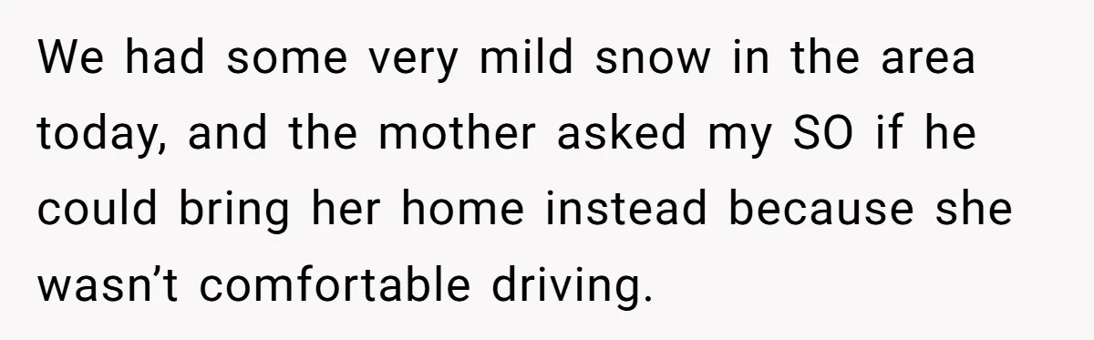 We had some very mild snow in the area today, and the mother asked my SO if he could bring her home instead because she wasn’t comfortable driving.