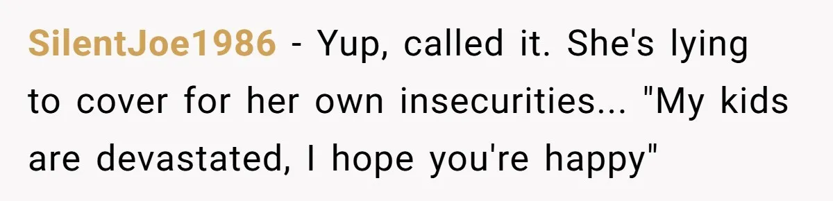 SilentJoe1986 − Yup, called it. She's lying to cover for her own insecurities... "My kids are devastated, I hope you're happy"