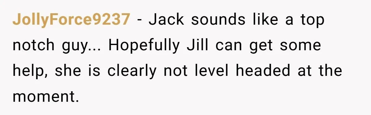 JollyForce9237 − Jack sounds like a top notch guy... Hopefully Jill can get some help, she is clearly not level headed at the moment.