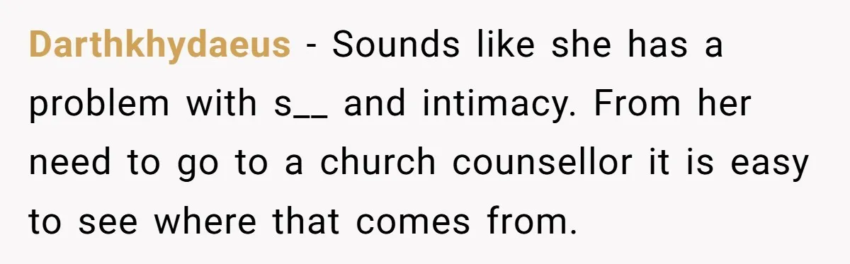 Darthkhydaeus − Sounds like she has a problem with s__ and intimacy. From her need to go to a church counsellor it is easy to see where that comes from.