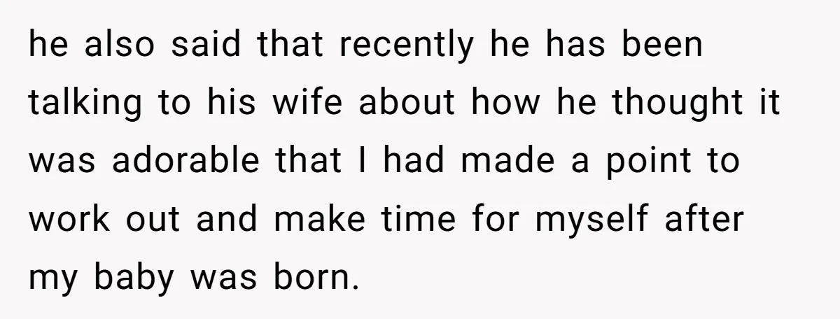 he also said that recently he has been talking to his wife about how he thought it was adorable that I had made a point to work out and make...