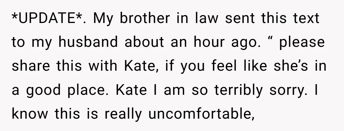 *UPDATE*. My brother in law sent this text to my husband about an hour ago. “ please share this with Kate, if you feel like she’s in a good place....