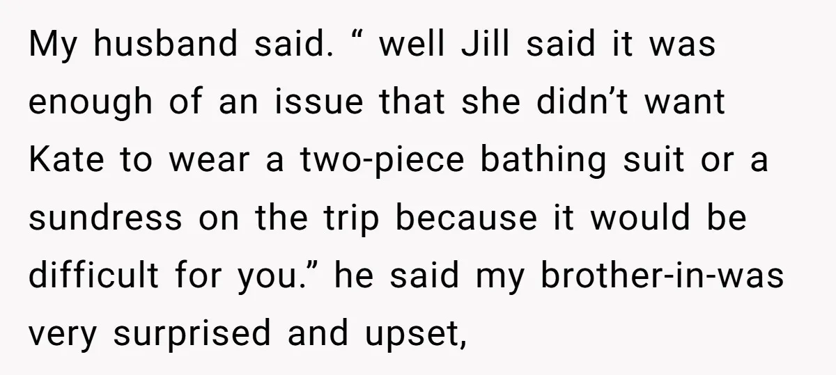My husband said. “ well Jill said it was enough of an issue that she didn’t want Kate to wear a two-piece bathing suit or a sundress on the trip...