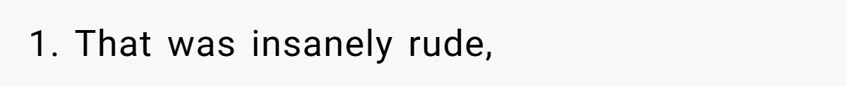 1. That was insanely rude,