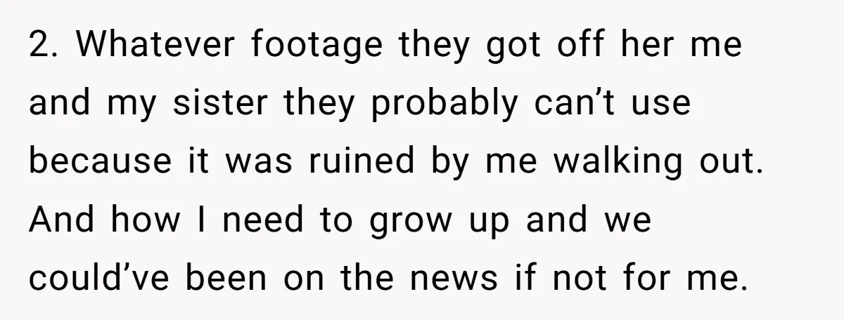 2. Whatever footage they got off her me and my sister they probably can’t use because it was ruined by me walking out. And how I need to grow up...