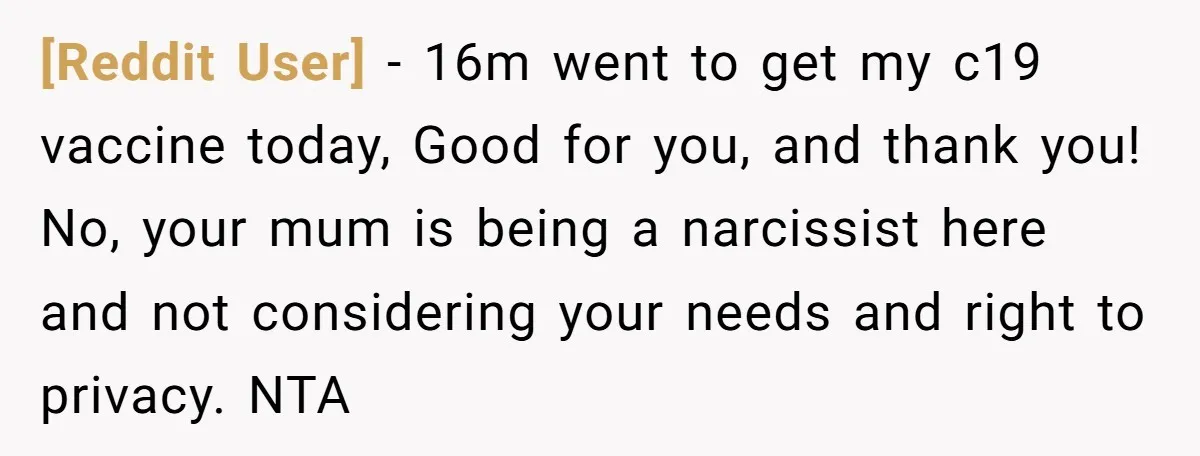 [Reddit User] − 16m went to get my c19 vaccine today, Good for you, and thank you! No, your mum is being a narcissist here and not considering your needs...