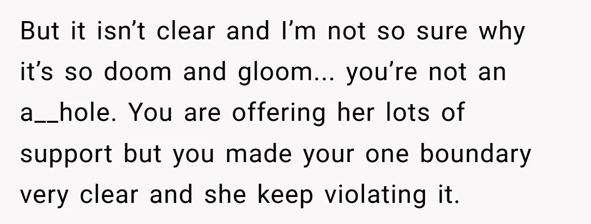 But it isn’t clear and I’m not so sure why it’s so doom and gloom... you’re not an a__hole. You are offering her lots of support but you made your...
