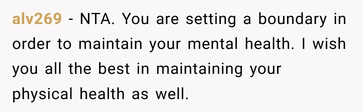 alv269 − NTA. You are setting a boundary in order to maintain your mental health. I wish you all the best in maintaining your physical health as well.