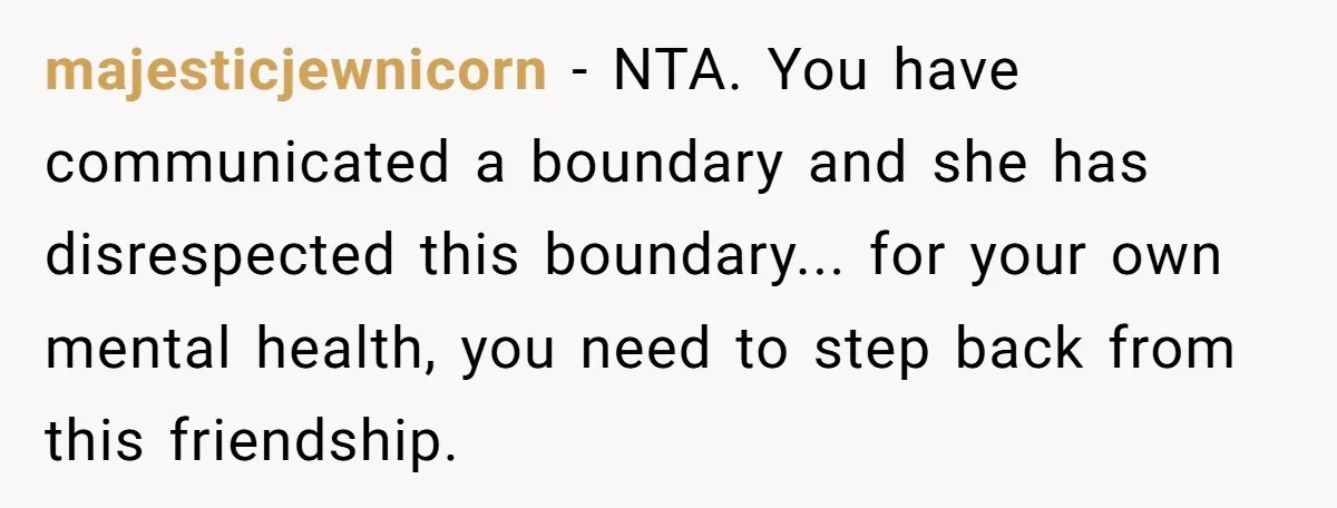 majesticjewnicorn − NTA. You have communicated a boundary and she has disrespected this boundary... for your own mental health, you need to step back from this friendship.