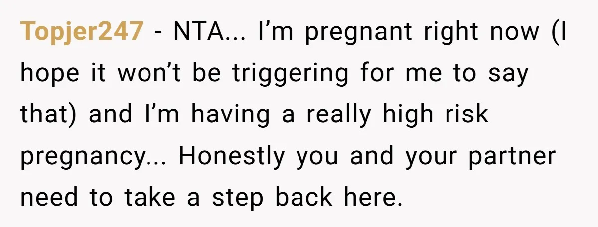 Topjer247 − NTA... I’m pregnant right now (I hope it won’t be triggering for me to say that) and I’m having a really high risk pregnancy... Honestly you and your...
