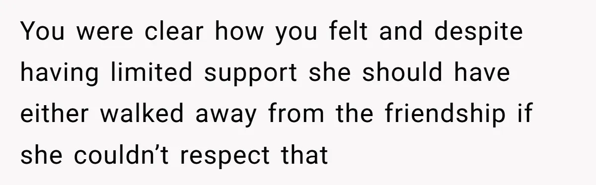 You were clear how you felt and despite having limited support she should have either walked away from the friendship if she couldn’t respect that