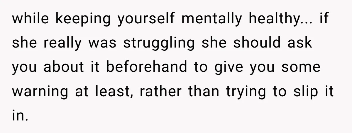 while keeping yourself mentally healthy... if she really was struggling she should ask you about it beforehand to give you some warning at least, rather than trying to slip it...