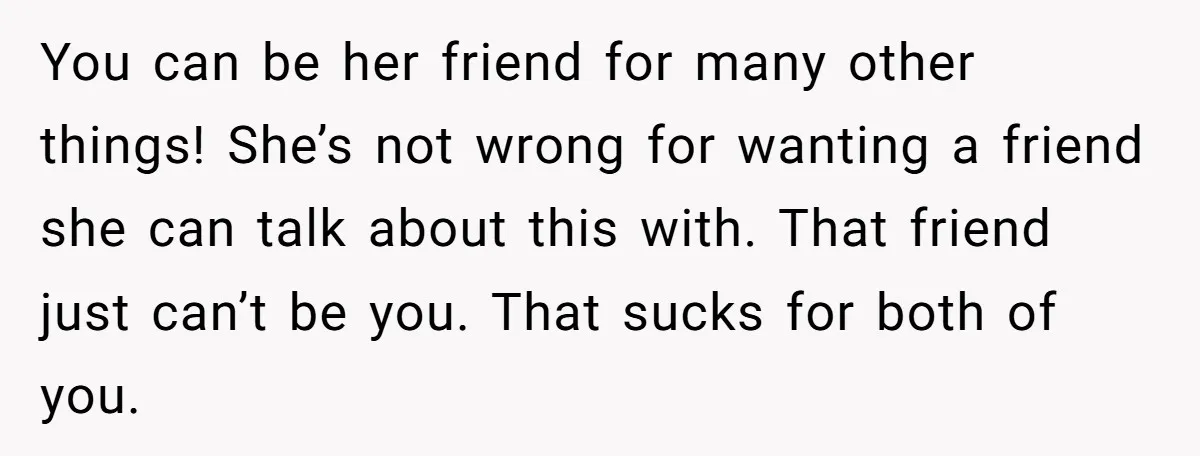 You can be her friend for many other things! She’s not wrong for wanting a friend she can talk about this with. That friend just can’t be you. That sucks...