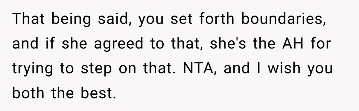 That being said, you set forth boundaries, and if she agreed to that, she's the AH for trying to step on that. NTA, and I wish you both the best.