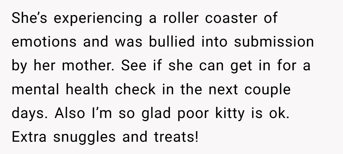 She’s experiencing a roller coaster of emotions and was bullied into submission by her mother. See if she can get in for a mental health check in the next couple...
