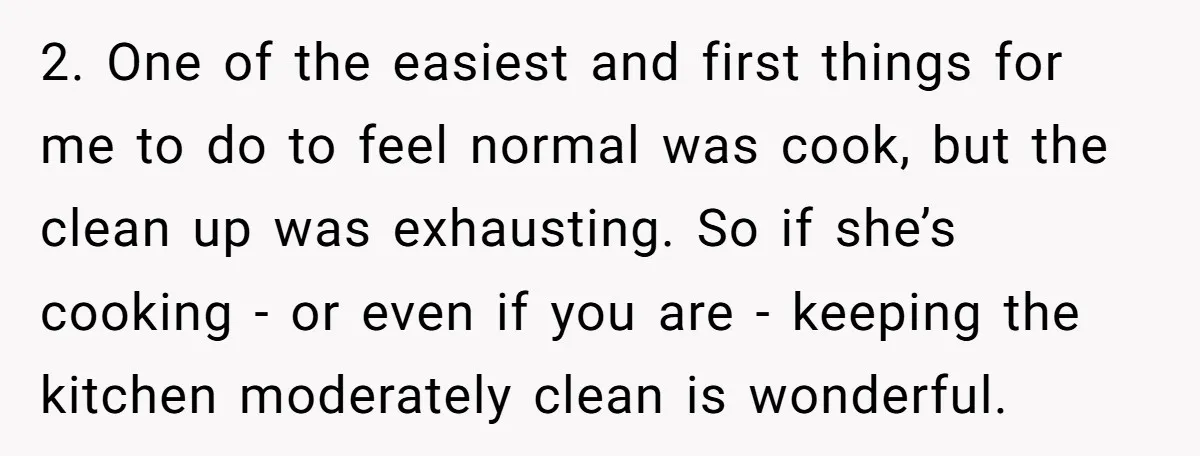 2. One of the easiest and first things for me to do to feel normal was cook, but the clean up was exhausting. So if she’s cooking - or even...