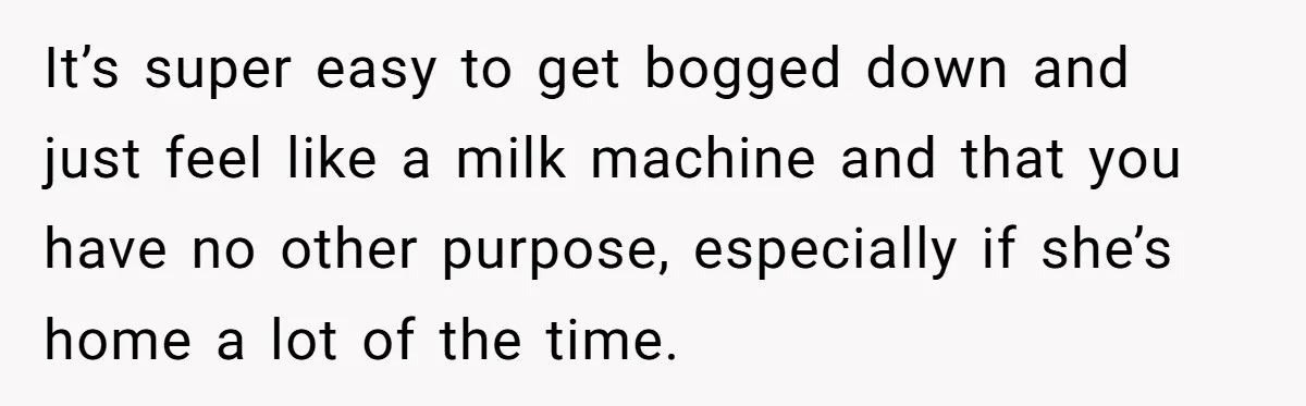 It’s super easy to get bogged down and just feel like a milk machine and that you have no other purpose, especially if she’s home a lot of the time.