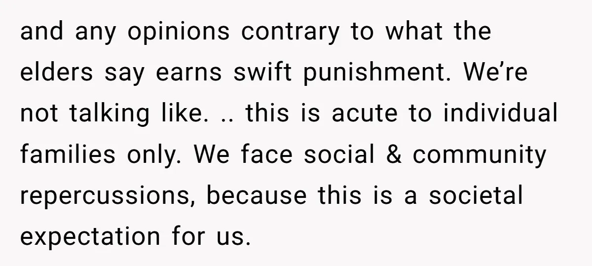 and any opinions contrary to what the elders say earns swift punishment. We’re not talking like. .. this is acute to individual families only. We face social & community repercussions,...