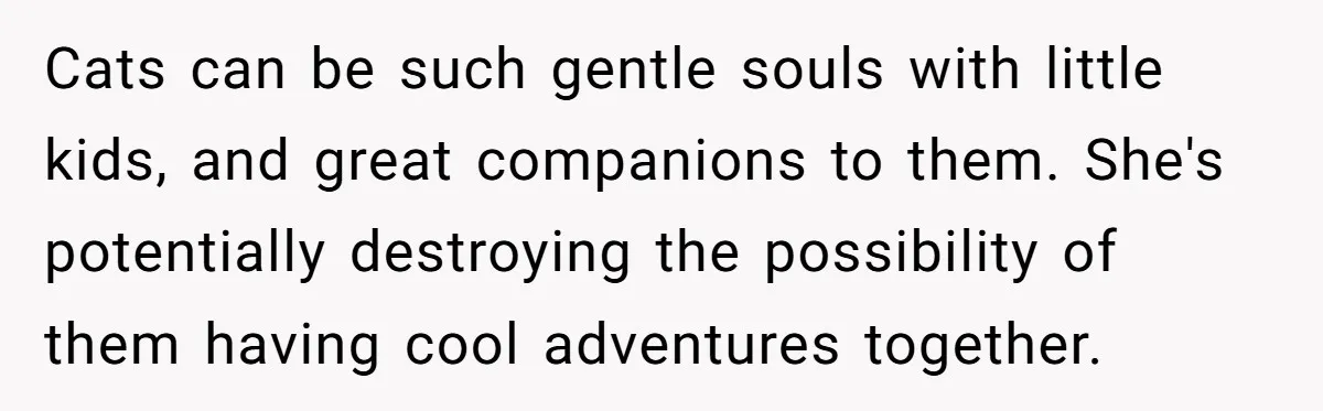 Cats can be such gentle souls with little kids, and great companions to them. She's potentially destroying the possibility of them having cool adventures together.