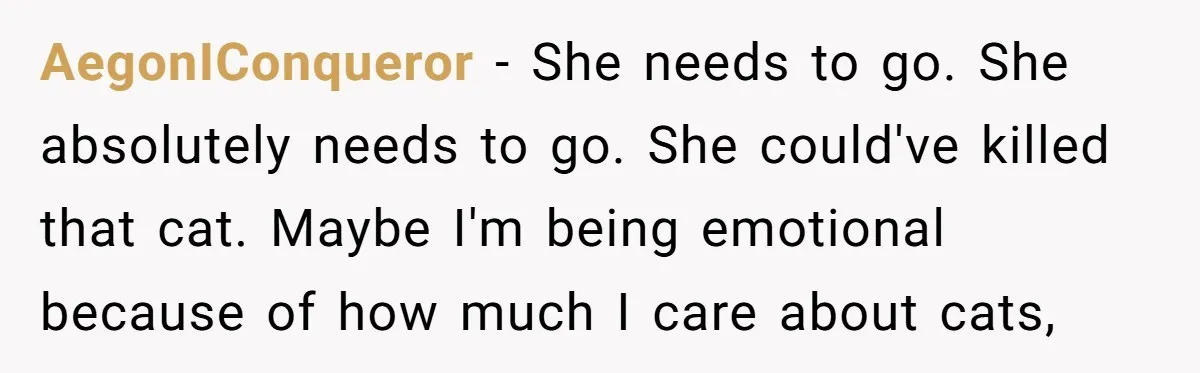 AegonIConqueror − She needs to go. She absolutely needs to go. She could've killed that cat. Maybe I'm being emotional because of how much I care about cats,