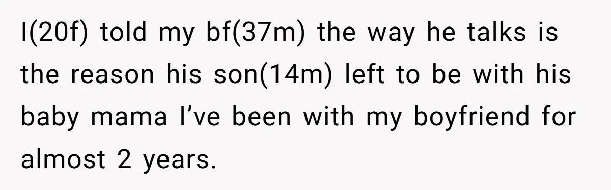 I(20f) told my bf(37m) the way he talks is the reason his son(14m) left to be with his baby mama I’ve been with my boyfriend for almost 2 years.