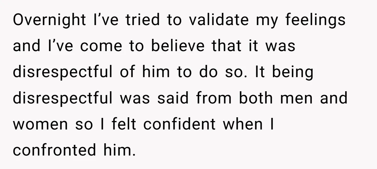 Overnight I’ve tried to validate my feelings and I’ve come to believe that it was disrespectful of him to do so. It being disrespectful was said from both men and...