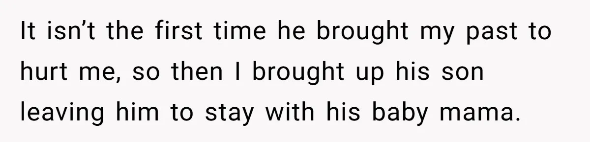 It isn’t the first time he brought my past to hurt me, so then I brought up his son leaving him to stay with his baby mama.