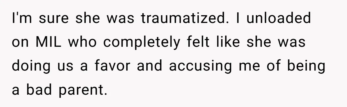 I'm sure she was traumatized. I unloaded on MIL who completely felt like she was doing us a favor and accusing me of being a bad parent.