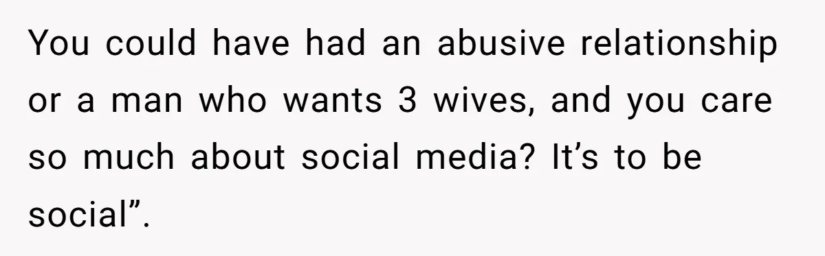You could have had an abusive relationship or a man who wants 3 wives, and you care so much about social media? It’s to be social”.