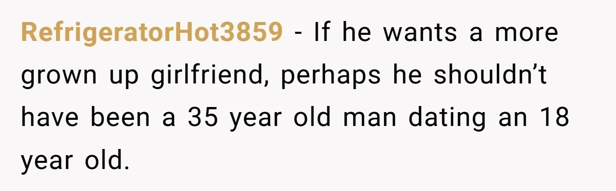RefrigeratorHot3859 − If he wants a more grown up girlfriend, perhaps he shouldn’t have been a 35 year old man dating an 18 year old.