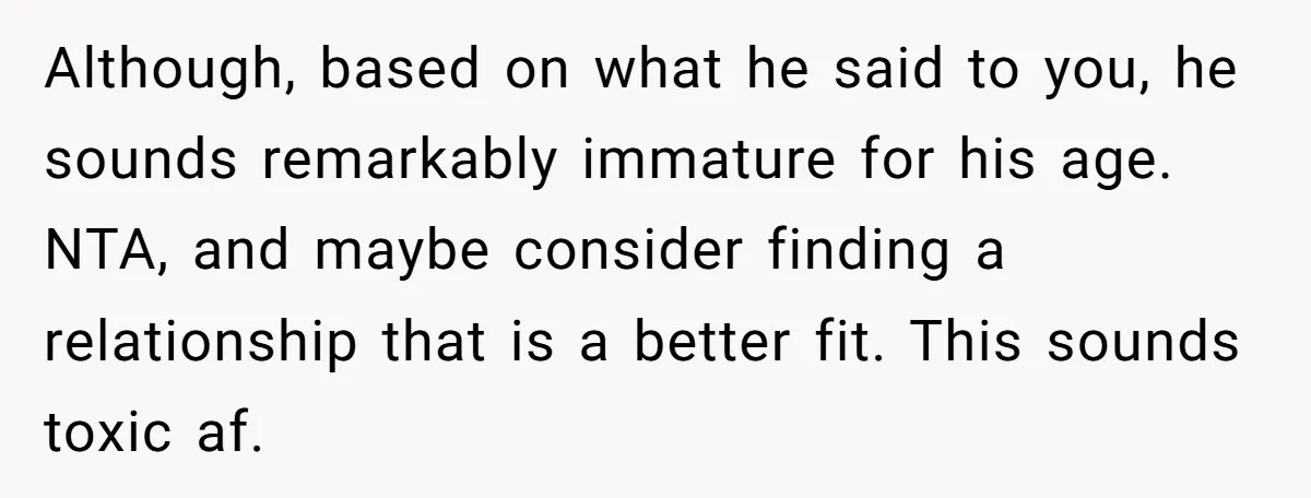 Although, based on what he said to you, he sounds remarkably immature for his age. NTA, and maybe consider finding a relationship that is a better fit. This sounds toxic...