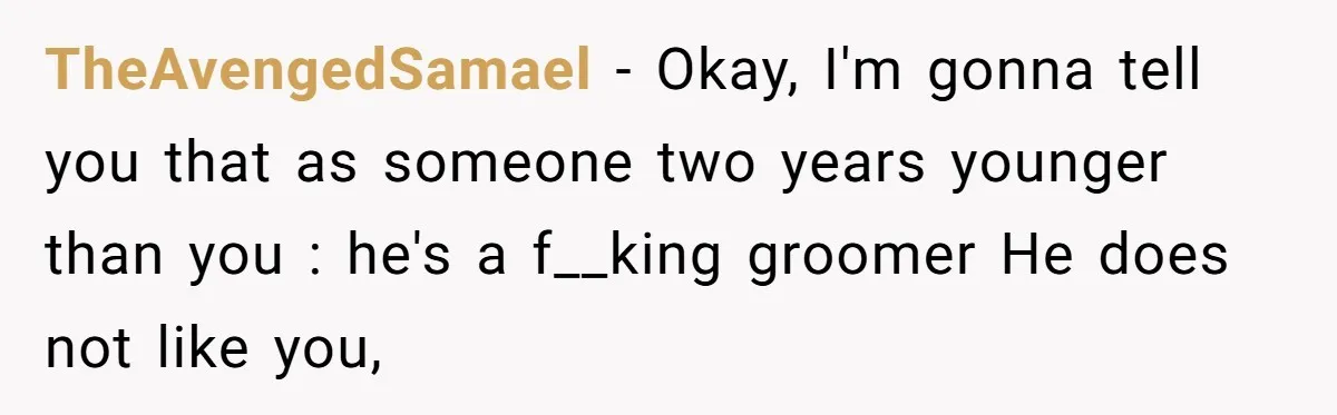 TheAvengedSamael − Okay, I'm gonna tell you that as someone two years younger than you : he's a f__king groomer He does not like you,