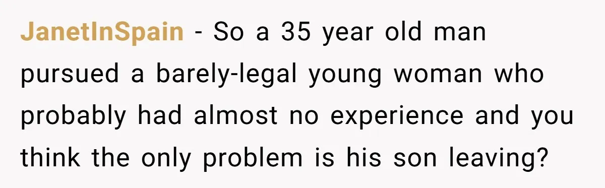 JanetInSpain − So a 35 year old man pursued a barely-legal young woman who probably had almost no experience and you think the only problem is his son leaving?