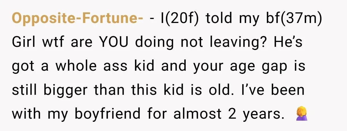 Opposite-Fortune- − I(20f) told my bf(37m) Girl wtf are YOU doing not leaving? He’s got a whole ass kid and your age gap is still bigger than this kid is...